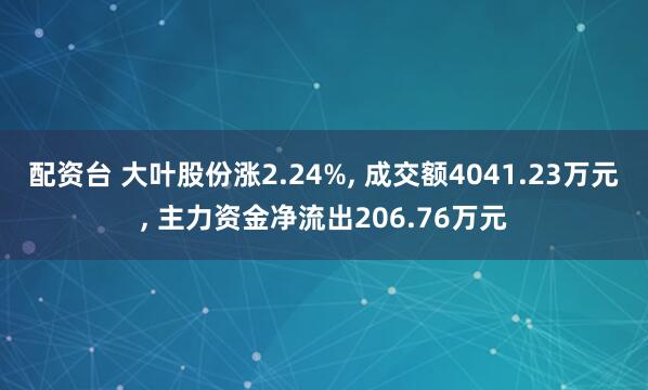配资台 大叶股份涨2.24%, 成交额4041.23万元, 主力资金净流出206.76万元