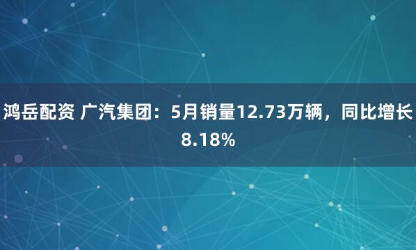 鸿岳配资 广汽集团：5月销量12.73万辆，同比增长8.18%