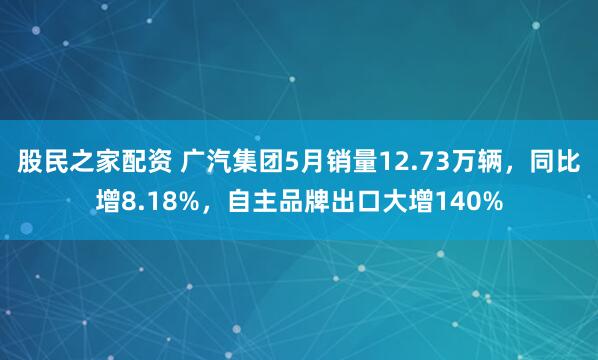 股民之家配资 广汽集团5月销量12.73万辆，同比增8.18%，自主品牌出口大增140%