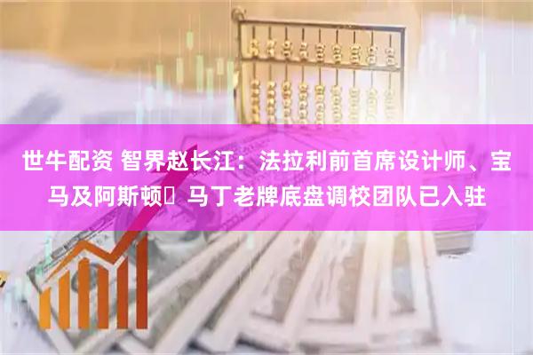 世牛配资 智界赵长江：法拉利前首席设计师、宝马及阿斯顿・马丁老牌底盘调校团队已入驻