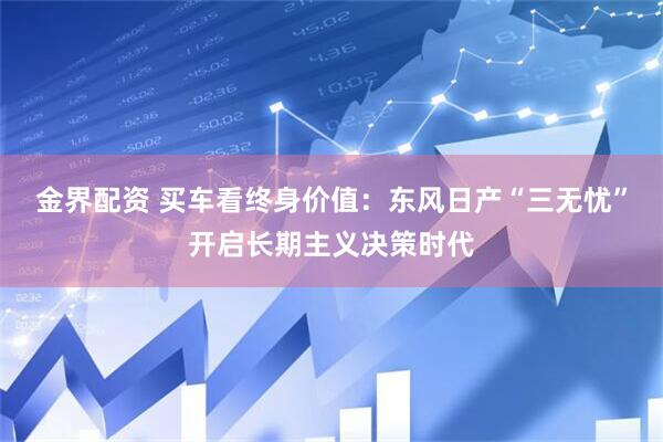 金界配资 买车看终身价值：东风日产“三无忧”开启长期主义决策时代